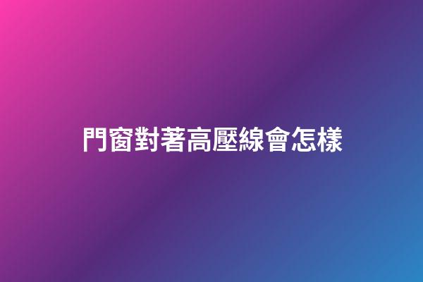 門窗對著高壓線會怎樣
