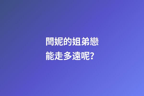 閆妮的姐弟戀能走多遠呢？