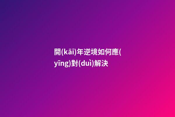 開(kāi)年逆境如何應(yīng)對(duì)解決