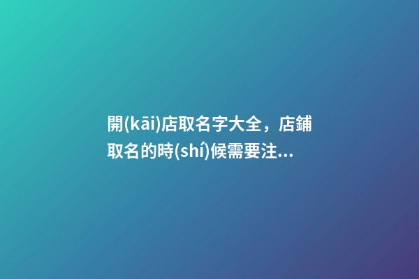開(kāi)店取名字大全，店鋪取名的時(shí)候需要注意什么-第1張-店鋪起名-玄機(jī)派