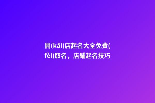 開(kāi)店起名大全免費(fèi)取名，店鋪起名技巧