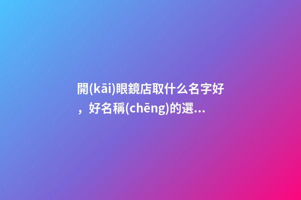 開(kāi)眼鏡店取什么名字好，好名稱(chēng)的選擇方案不疏忽！-第1張-店鋪起名-玄機(jī)派