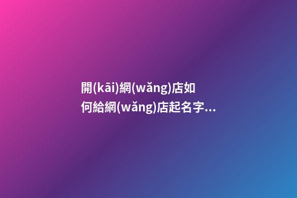 開(kāi)網(wǎng)店如何給網(wǎng)店起名字，網(wǎng)店取名技巧-第1張-店鋪起名-玄機(jī)派