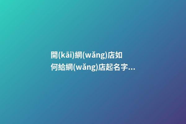開(kāi)網(wǎng)店如何給網(wǎng)店起名字，網(wǎng)店名稱要怎么選取？