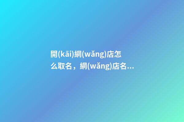 開(kāi)網(wǎng)店怎么取名，網(wǎng)店名字有哪些好聽(tīng)的