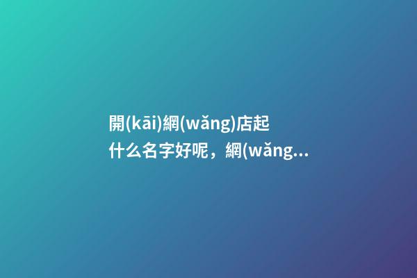 開(kāi)網(wǎng)店起什么名字好呢，網(wǎng)店名稱選取有哪些規(guī)則？-第1張-店鋪起名-玄機(jī)派