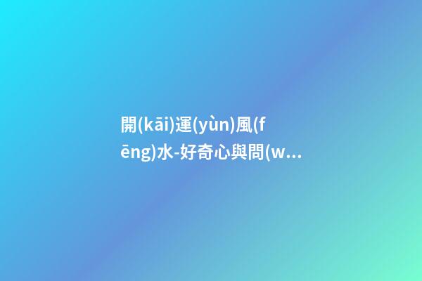 開(kāi)運(yùn)風(fēng)水-好奇心與問(wèn)詢技巧可幫你租到吉屋