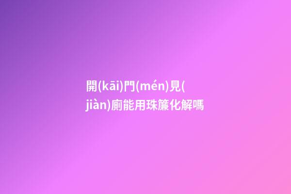 開(kāi)門(mén)見(jiàn)廁能用珠簾化解嗎