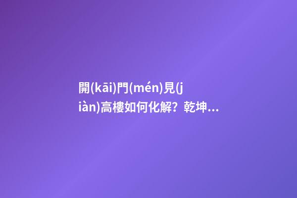 開(kāi)門(mén)見(jiàn)高樓如何化解？乾坤太極圖不失為好的選擇