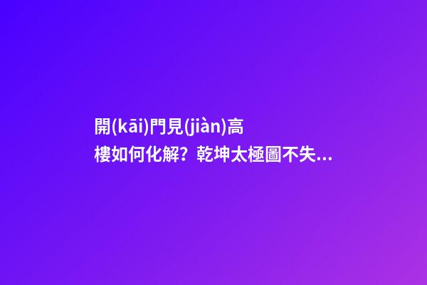 開(kāi)門見(jiàn)高樓如何化解？乾坤太極圖不失為好的選擇