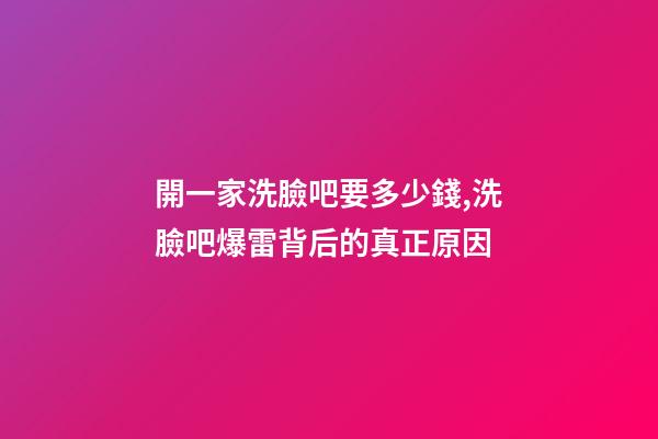 開一家洗臉吧要多少錢,洗臉吧爆雷背后的真正原因-第1張-觀點-玄機派