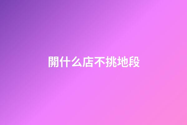 開什么店不挑地段