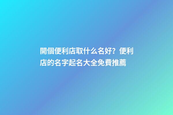 開個便利店取什么名好？便利店的名字起名大全免費推薦-第1張-店鋪起名-玄機派
