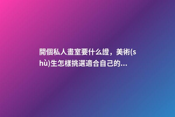 開個私人畫室要什么證，美術(shù)生怎樣挑選適合自己的北京畫室-第1張-觀點-玄機派