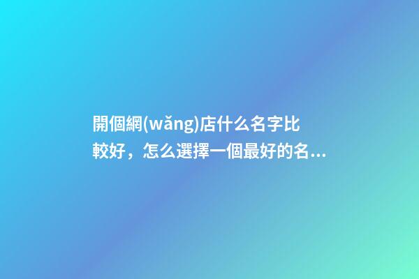 開個網(wǎng)店什么名字比較好，怎么選擇一個最好的名字？