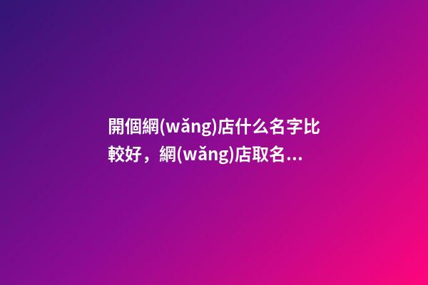 開個網(wǎng)店什么名字比較好，網(wǎng)店取名有那些方法
