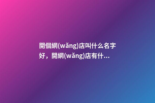開個網(wǎng)店叫什么名字好，開網(wǎng)店有什么需要注意的禁忌嗎-第1張-店鋪起名-玄機(jī)派