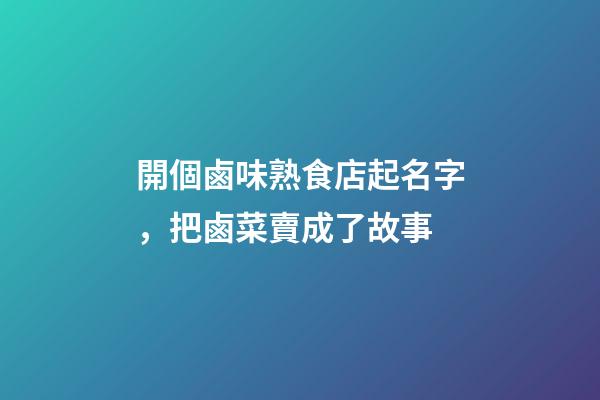 開個鹵味熟食店起名字，把鹵菜賣成了故事-第1張-觀點-玄機派