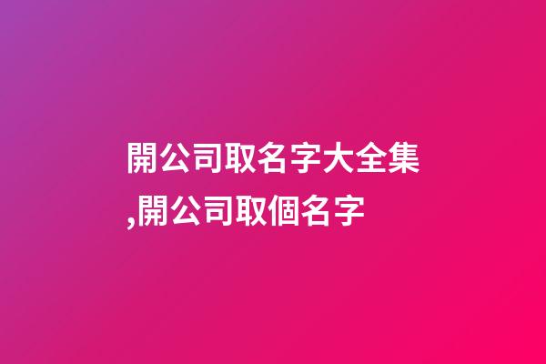 開公司取名字大全集,開公司取個名字-第1張-公司起名-玄機(jī)派