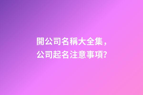 開公司名稱大全集，公司起名注意事項？-第1張-公司起名-玄機派