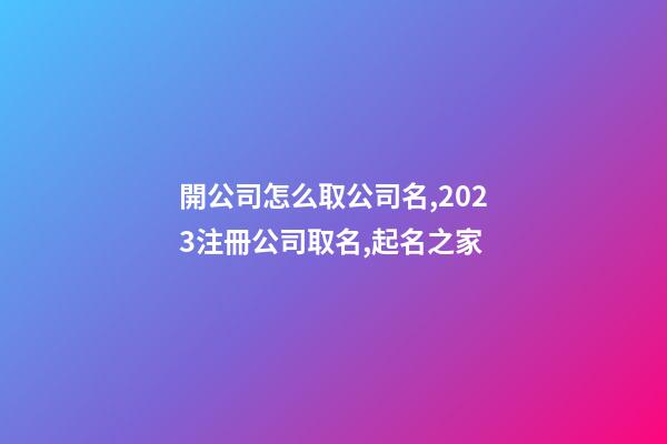 開公司怎么取公司名,2023注冊公司取名,起名之家