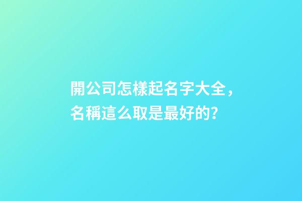 開公司怎樣起名字大全，名稱這么取是最好的？-第1張-公司起名-玄機派