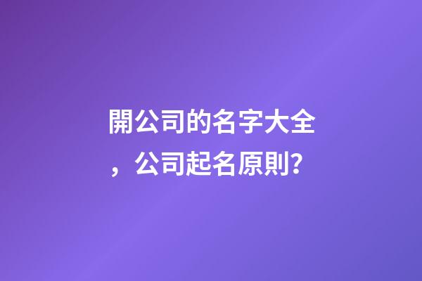 開公司的名字大全，公司起名原則？-第1張-公司起名-玄機派