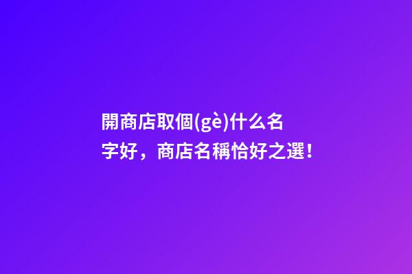 開商店取個(gè)什么名字好，商店名稱恰好之選！