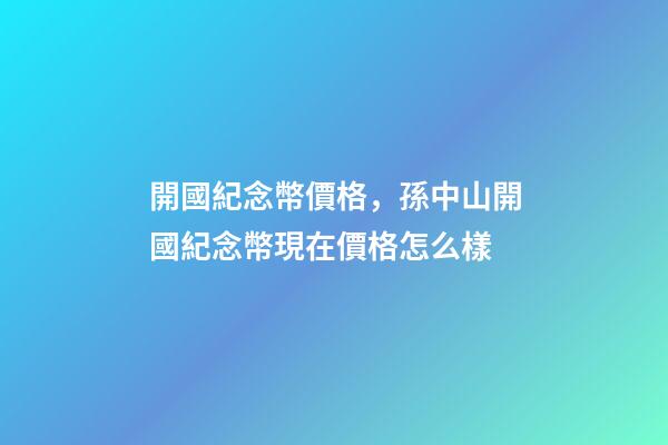 開國紀念幣價格，孫中山開國紀念幣現在價格怎么樣-第1張-觀點-玄機派
