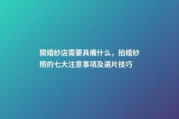 開婚紗店需要具備什么，拍婚紗照的七大注意事項及選片技巧-第1張-觀點-玄機派