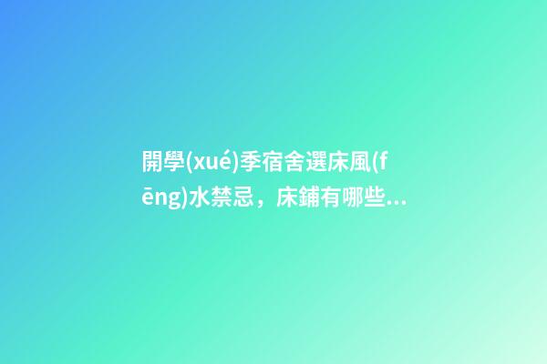 開學(xué)季宿舍選床風(fēng)水禁忌，床鋪有哪些講究
