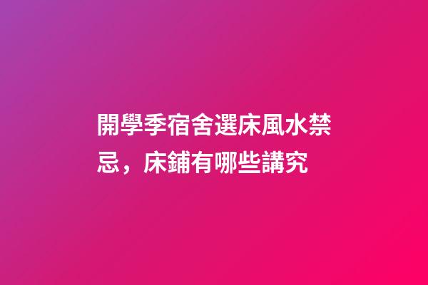 開學季宿舍選床風水禁忌，床鋪有哪些講究