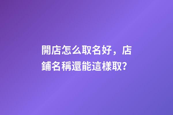 開店怎么取名好，店鋪名稱還能這樣取？