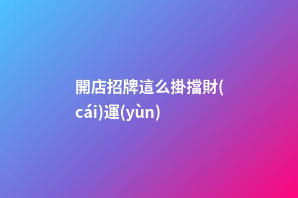 開店招牌這么掛擋財(cái)運(yùn)