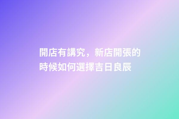 開店有講究，新店開張的時候如何選擇吉日良辰