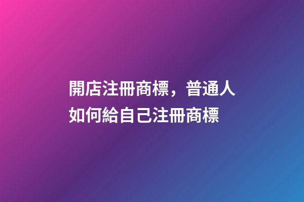 開店注冊商標，普通人如何給自己注冊商標-第1張-觀點-玄機派