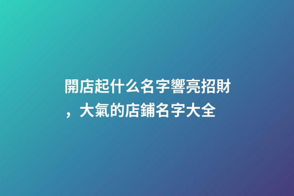開店起什么名字響亮招財，大氣的店鋪名字大全