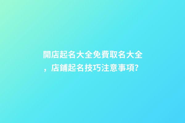 開店起名大全免費取名大全，店鋪起名技巧注意事項？