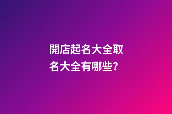 開店起名大全取名大全有哪些？-第1張-店鋪起名-玄機派