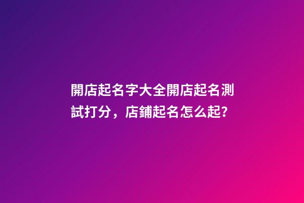 開店起名字大全開店起名測試打分，店鋪起名怎么起？-第1張-店鋪起名-玄機派