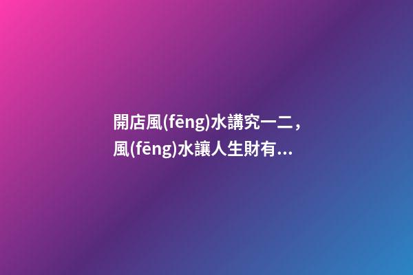 開店風(fēng)水講究一二，風(fēng)水讓人生財有道