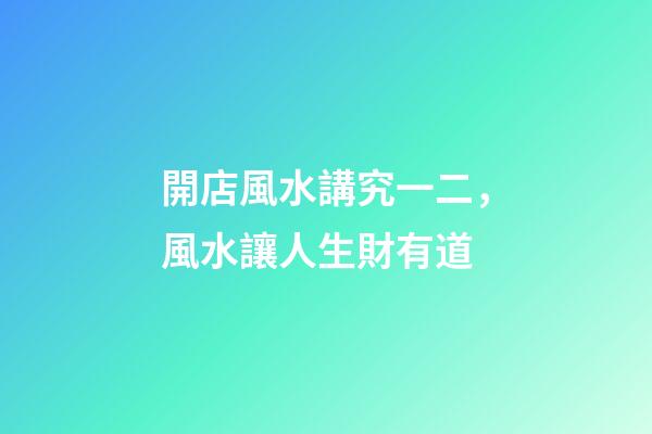 開店風水講究一二，風水讓人生財有道