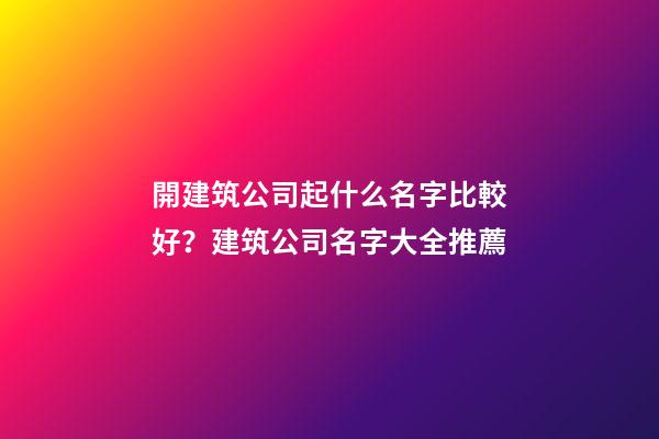 開建筑公司起什么名字比較好？建筑公司名字大全推薦-第1張-公司起名-玄機派