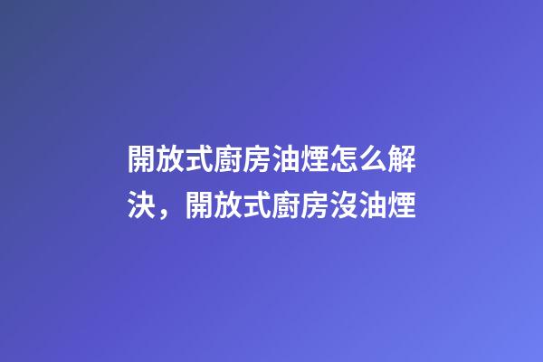 開放式廚房油煙怎么解決，開放式廚房沒油煙-第1張-觀點-玄機派