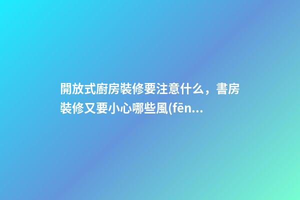 開放式廚房裝修要注意什么，書房裝修又要小心哪些風(fēng)水問題？