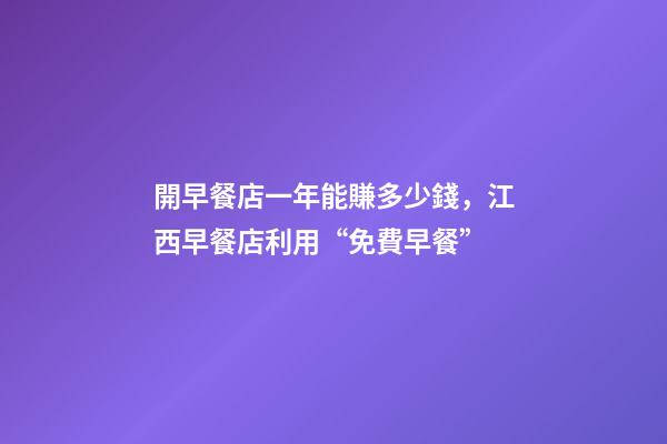 開早餐店一年能賺多少錢，江西早餐店利用“免費早餐”-第1張-觀點-玄機派