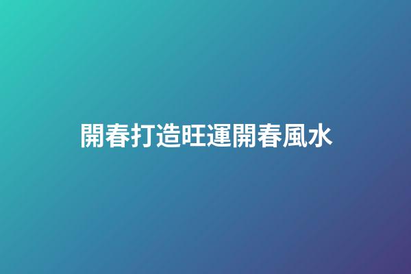 開春打造旺運開春風水