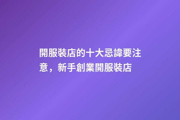 開服裝店的十大忌諱要注意，新手創業開服裝店-第1張-觀點-玄機派