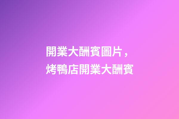 開業大酬賓圖片，烤鴨店開業大酬賓-第1張-觀點-玄機派