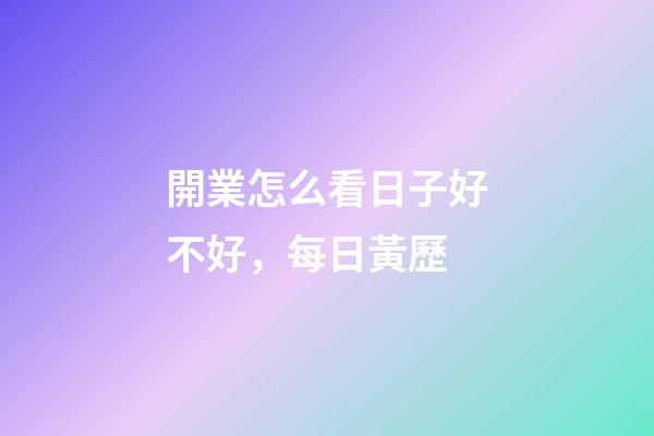 開業怎么看日子好不好，每日黃歷(2023年4月8日)-第1張-觀點-玄機派